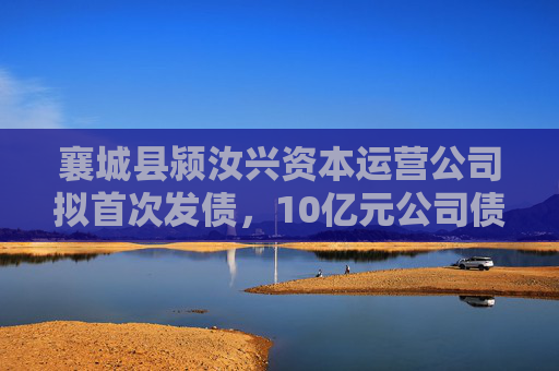 襄城县颍汝兴资本运营公司拟首次发债，10亿元公司债选聘承销商