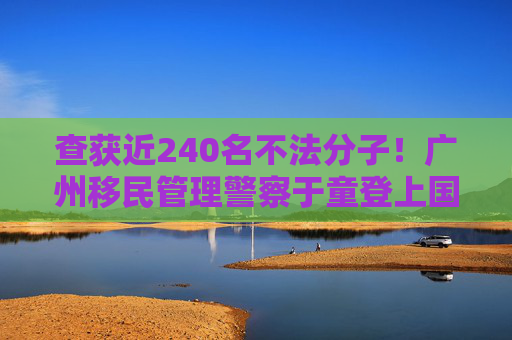 查获近240名不法分子！广州移民管理警察于童登上国新办见面会