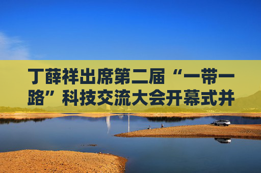 丁薛祥出席第二届“一带一路”科技交流大会开幕式并发表主旨讲话