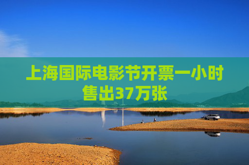 上海国际电影节开票一小时售出37万张
