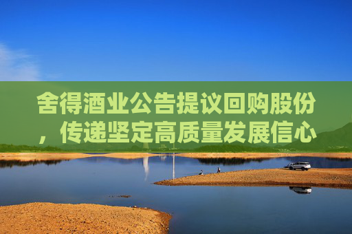 舍得酒业公告提议回购股份，传递坚定高质量发展信心