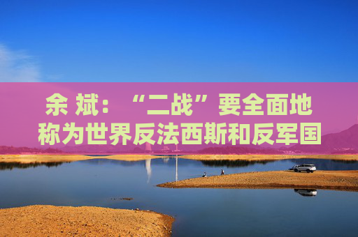 余 斌：“二战”要全面地称为世界反法西斯和反军国主义战争