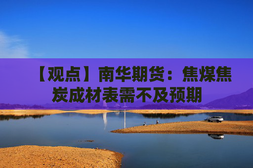 【观点】南华期货：焦煤焦炭成材表需不及预期