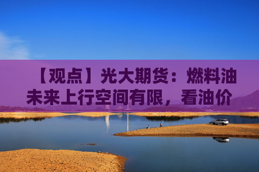 【观点】光大期货：燃料油未来上行空间有限，看油价波动