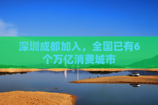 深圳成都加入，全国已有6个万亿消费城市
