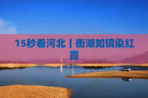 15秒看河北丨衡湖如镜染红霞