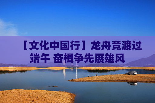 【文化中国行】龙舟竞渡过端午 奋楫争先展雄风