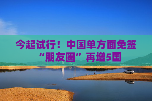 今起试行！中国单方面免签“朋友圈”再增5国