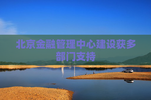 北京金融管理中心建设获多部门支持