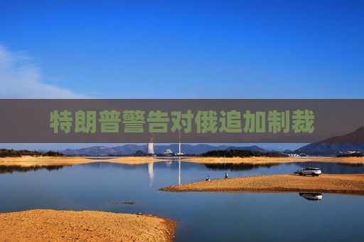 特朗普警告对俄追加制裁