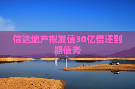 信达地产拟发债30亿偿还到期债务
