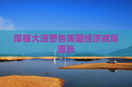 摩根大通警告美国经济或陷滞胀