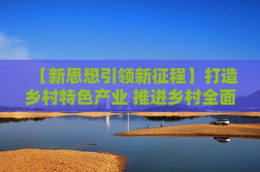 【新思想引领新征程】打造乡村特色产业 推进乡村全面振兴