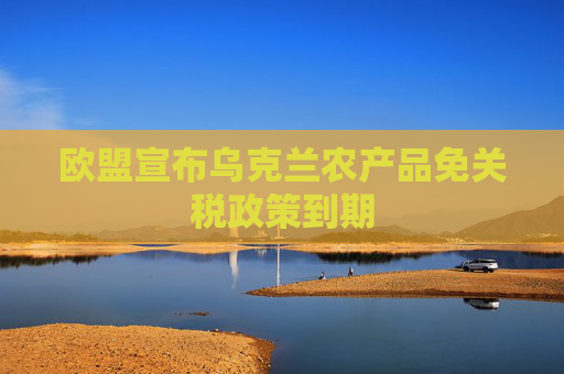 欧盟宣布乌克兰农产品免关税政策到期