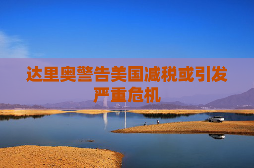 达里奥警告美国减税或引发严重危机