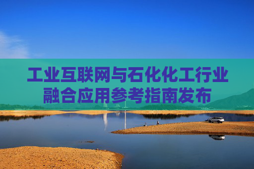 工业互联网与石化化工行业融合应用参考指南发布