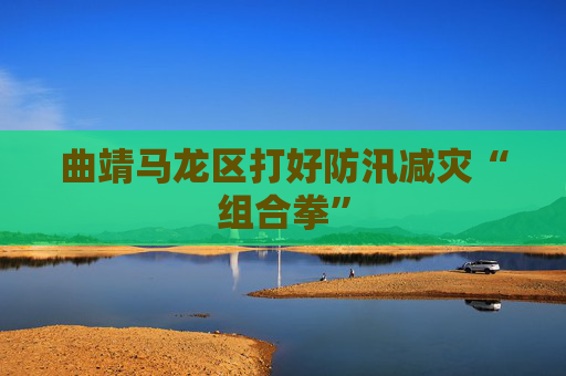 曲靖马龙区打好防汛减灾“组合拳”