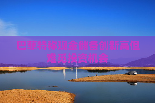 巴菲特称现金储备创新高但难觅投资机会