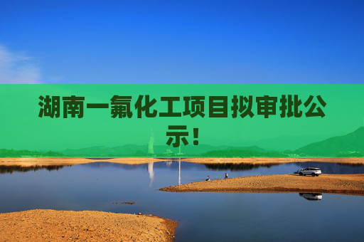 湖南一氟化工项目拟审批公示！
