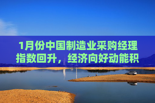 1月份中国制造业采购经理指数回升，经济向好动能积蓄