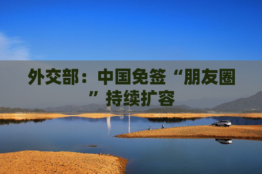 外交部：中国免签“朋友圈”持续扩容