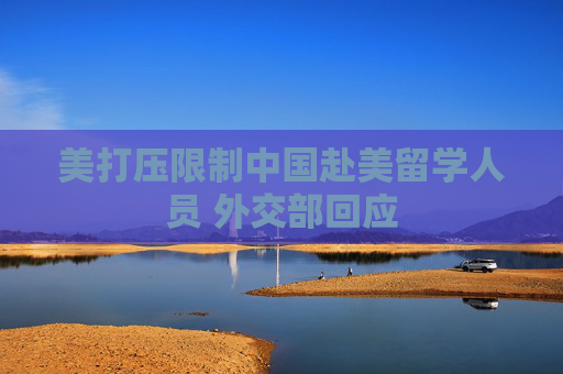 美打压限制中国赴美留学人员 外交部回应