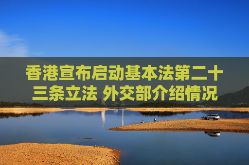 香港宣布启动基本法第二十三条立法 外交部介绍情况