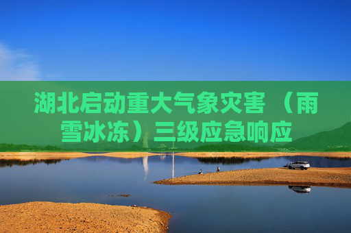 湖北启动重大气象灾害 （雨雪冰冻）三级应急响应