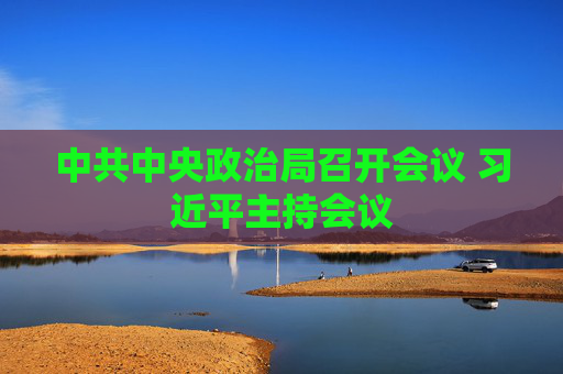 中共中央政治局召开会议 习近平主持会议