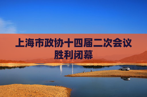 上海市政协十四届二次会议胜利闭幕