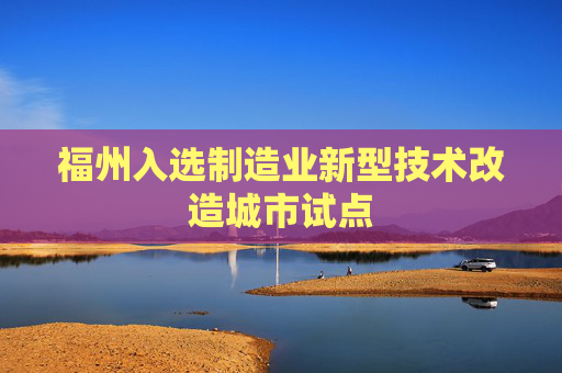 福州入选制造业新型技术改造城市试点