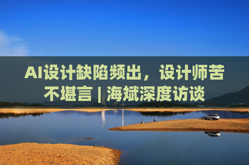 AI设计缺陷频出，设计师苦不堪言 | 海斌深度访谈