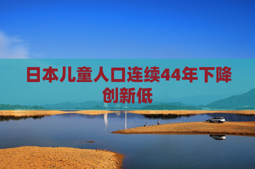 日本儿童人口连续44年下降创新低