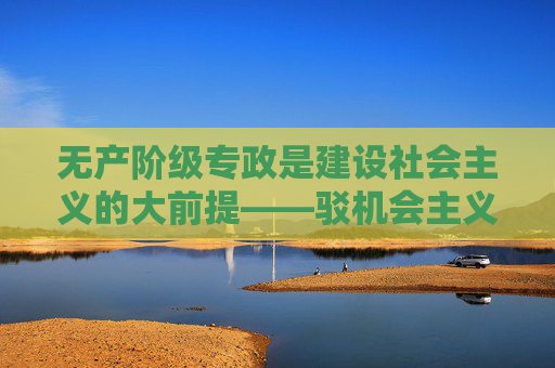 无产阶级专政是建设社会主义的大前提——驳机会主义与改良主义幻想