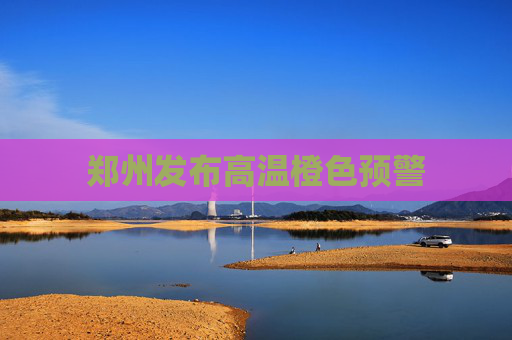 郑州发布高温橙色预警