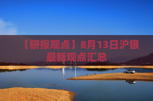 【研报观点】8月13日沪银最新观点汇总
