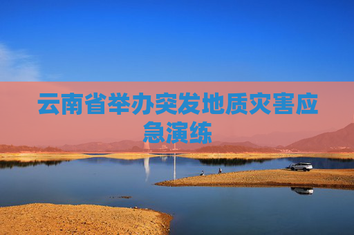 云南省举办突发地质灾害应急演练