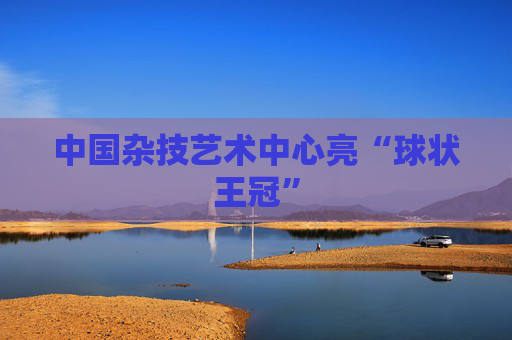 中国杂技艺术中心亮“球状王冠”