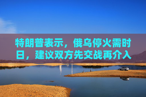 特朗普表示，俄乌停火需时日，建议双方先交战再介入