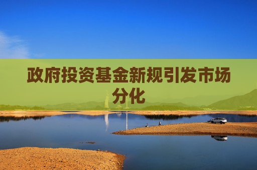 政府投资基金新规引发市场分化