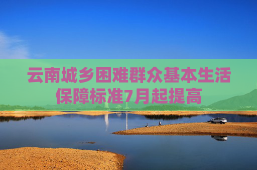 云南城乡困难群众基本生活保障标准7月起提高