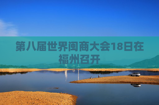 第八届世界闽商大会18日在福州召开