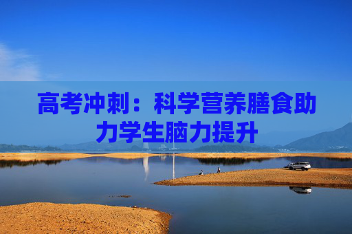 高考冲刺：科学营养膳食助力学生脑力提升