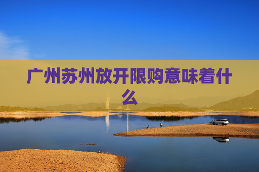 广州苏州放开限购意味着什么