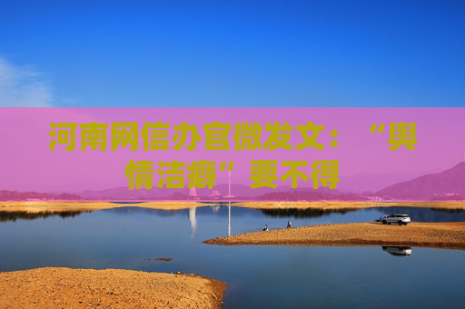 河南网信办官微发文：“舆情洁癖”要不得