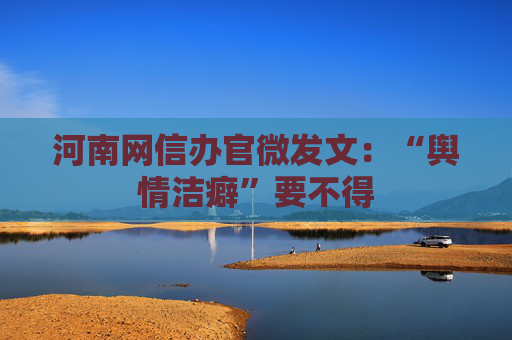 河南网信办官微发文：“舆情洁癖”要不得