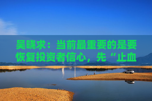 吴晓求：当前最重要的是要恢复投资者信心，先“止血”