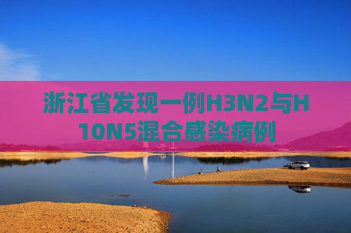 浙江省发现一例H3N2与H10N5混合感染病例