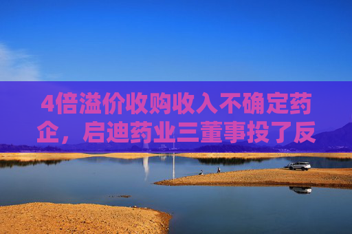 4倍溢价收购收入不确定药企，启迪药业三董事投了反对票
