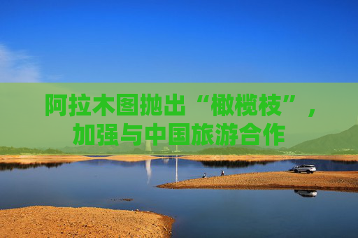 阿拉木图抛出“橄榄枝”，加强与中国旅游合作